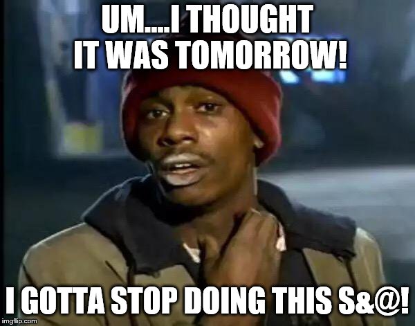 Y'all Got Any More Of That Meme | UM....I THOUGHT IT WAS TOMORROW! I GOTTA STOP DOING THIS S&@! | image tagged in memes,y'all got any more of that | made w/ Imgflip meme maker