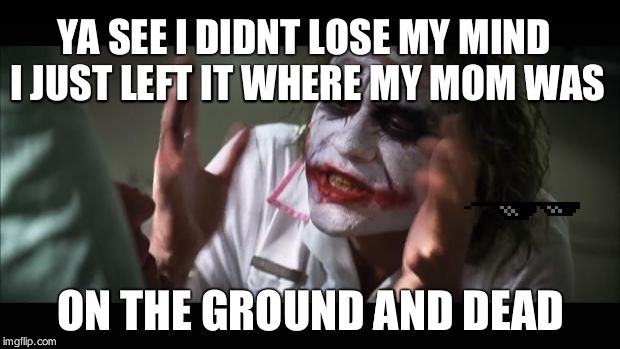 And everybody loses their minds Meme | YA SEE I DIDNT LOSE MY MIND I JUST LEFT IT WHERE MY MOM WAS; ON THE GROUND AND DEAD | image tagged in memes,and everybody loses their minds | made w/ Imgflip meme maker