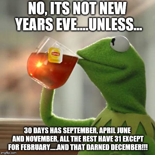 But That's None Of My Business Meme | NO, ITS NOT NEW YEARS EVE....UNLESS... 30 DAYS HAS SEPTEMBER, APRIL JUNE AND NOVEMBER, ALL THE REST HAVE 31 EXCEPT FOR FEBRUARY.....AND THAT | image tagged in memes,but thats none of my business,kermit the frog | made w/ Imgflip meme maker