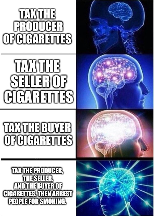 Expanding Brain Meme | TAX THE PRODUCER OF CIGARETTES; TAX THE SELLER OF CIGARETTES; TAX THE BUYER OF CIGARETTES; TAX THE PRODUCER, THE SELLER, AND THE BUYER OF CIGARETTES. THEN ARREST PEOPLE FOR SMOKING. | image tagged in memes,expanding brain | made w/ Imgflip meme maker