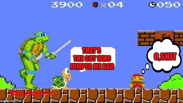 Where's Luigi when you need him | O,SHIT; THAT'S THE GUY WHO JUMPED ME DAD | image tagged in super mario,ninja turtles,random,gamer,bully | made w/ Imgflip meme maker