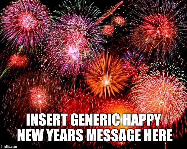 Meh, I'm not creative  | INSERT GENERIC HAPPY NEW YEARS MESSAGE HERE | image tagged in fireworks,happynewyear2018 | made w/ Imgflip meme maker