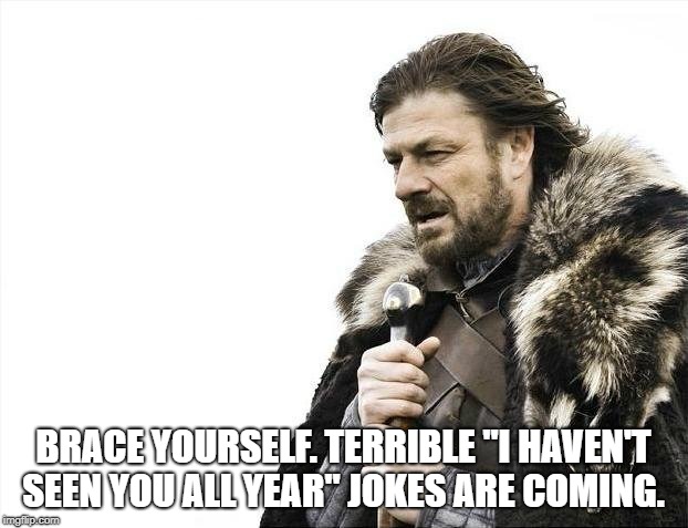 Brace Yourselves X is Coming Meme | BRACE YOURSELF. TERRIBLE "I HAVEN'T SEEN YOU ALL YEAR" JOKES ARE COMING. | image tagged in memes,brace yourselves x is coming | made w/ Imgflip meme maker