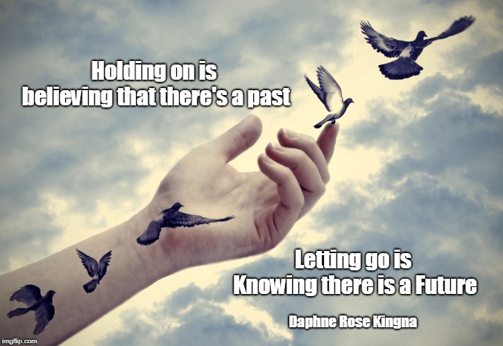 Holding on is believing that there's a past; Letting go is Knowing there is a Future; Daphne Rose Kingna | image tagged in spiritual,freedom,forgiveness,love,future,experience | made w/ Imgflip meme maker