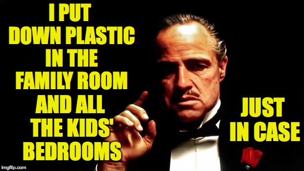 Godfather business | I PUT DOWN PLASTIC IN THE FAMILY ROOM AND ALL THE KIDS' BEDROOMS JUST IN CASE | image tagged in godfather business | made w/ Imgflip meme maker