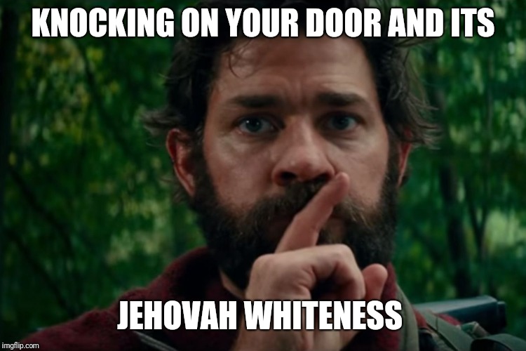A quiet place | KNOCKING ON YOUR DOOR AND ITS; JEHOVAH WHITENESS | image tagged in a quiet place | made w/ Imgflip meme maker