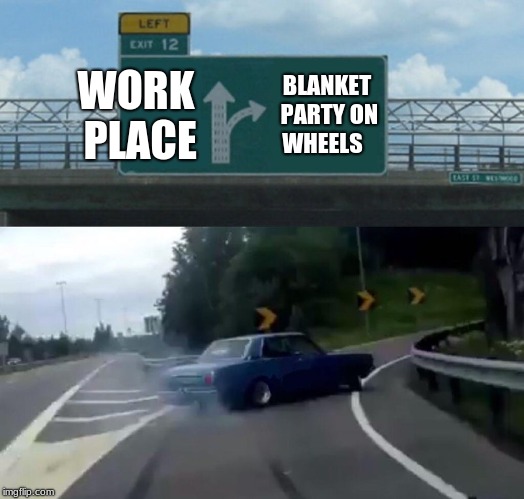 Left Exit 12 Off Ramp | WORK PLACE; BLANKET PARTY ON WHEELS | image tagged in memes,left exit 12 off ramp | made w/ Imgflip meme maker