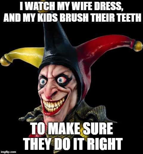 Jester clown man | I WATCH MY WIFE DRESS, AND MY KIDS BRUSH THEIR TEETH; TO MAKE SURE THEY DO IT RIGHT | image tagged in jester clown man | made w/ Imgflip meme maker