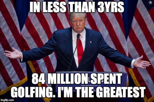 Donald Trump | IN LESS THAN 3YRS; 84 MILLION SPENT GOLFING. I'M THE GREATEST | image tagged in donald trump | made w/ Imgflip meme maker