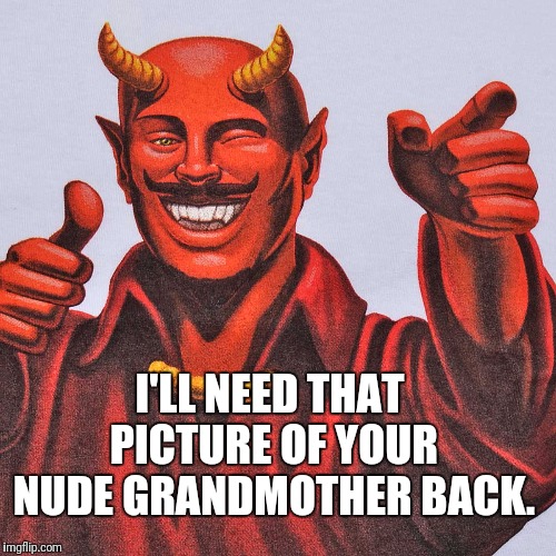 I'LL NEED THAT PICTURE OF YOUR NUDE GRANDMOTHER BACK. | made w/ Imgflip meme maker