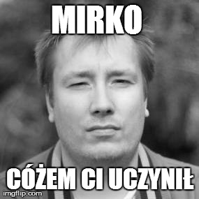 MIRKO  CÃ“Å»EM CI UCZYNIÅ | image tagged in maciej | made w/ Imgflip meme maker