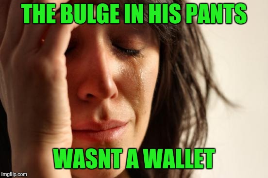 First World Problems Meme | THE BULGE IN HIS PANTS; WASNT A WALLET | image tagged in memes,first world problems | made w/ Imgflip meme maker