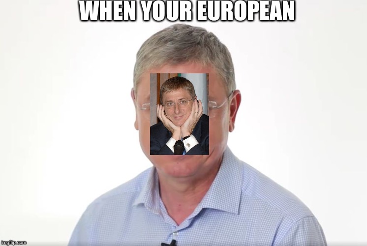 Happy Gyurcsány | WHEN YOUR EUROPEAN | image tagged in happy gyurcsny | made w/ Imgflip meme maker