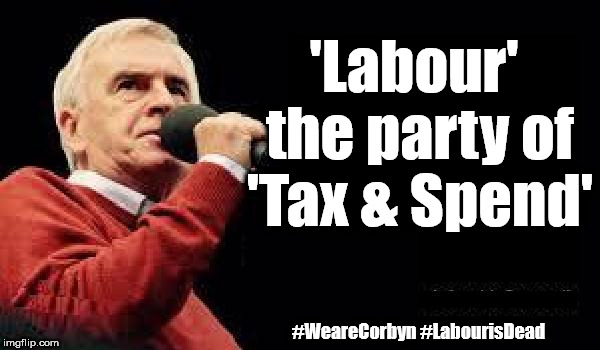 Labour - Tax & Spend | 'Labour' the party of 'Tax & Spend'; #WeareCorbyn #LabourisDead | image tagged in mcdonnell - corbyn's labour party,labour economic policy,wearecorbyn,gtto jc4pm,labourisdead | made w/ Imgflip meme maker