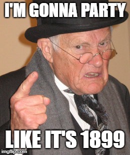 Back In My Day Meme | I'M GONNA PARTY LIKE IT'S 1899 | image tagged in memes,back in my day | made w/ Imgflip meme maker