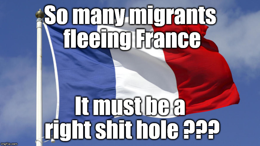 France - Shit hole??? | So many migrants fleeing France; It must be a right shit hole ??? | image tagged in france,brexit,economic migrants,poor man of europe,dirty man of europe,wearecorbyn | made w/ Imgflip meme maker