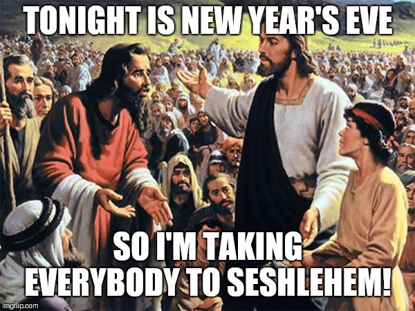 Jesus took us all to Seshlehem | TONIGHT IS NEW YEAR'S EVE; SO I'M TAKING EVERYBODY TO SESHLEHEM! | image tagged in jesus feeds the thousands,memes,sesh,seshlehem,happy new year,new years eve | made w/ Imgflip meme maker