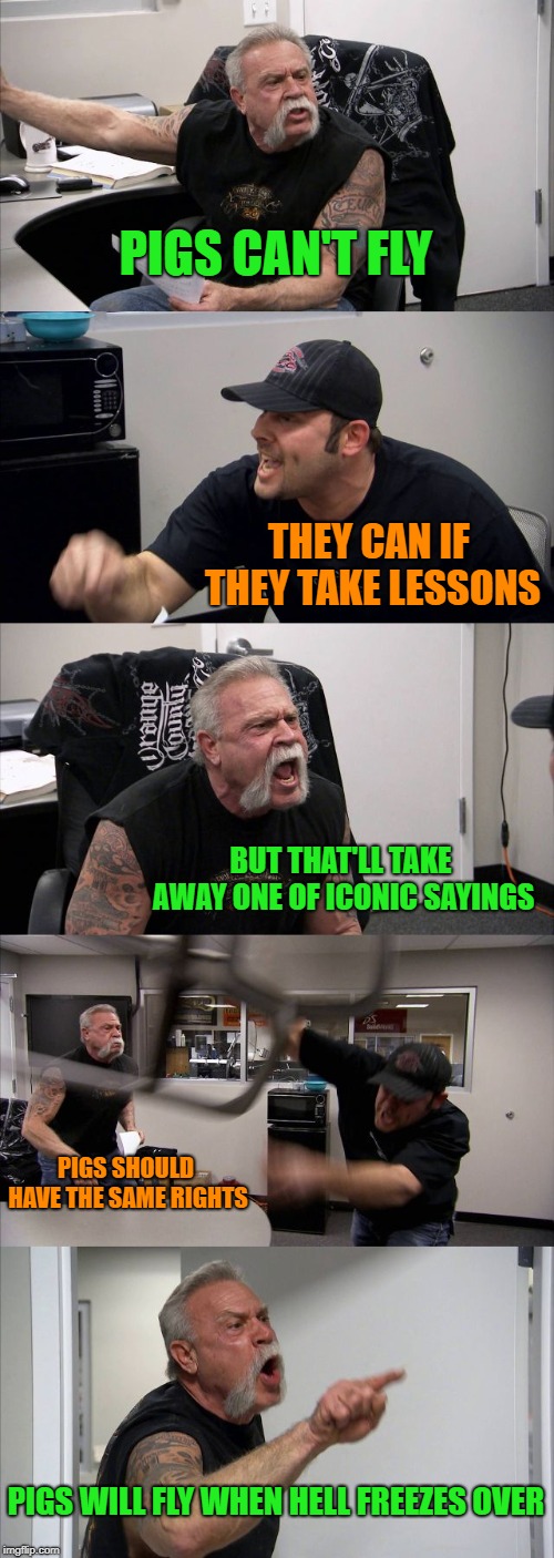 American Chopper Argument Meme | PIGS CAN'T FLY THEY CAN IF THEY TAKE LESSONS BUT THAT'LL TAKE AWAY ONE OF ICONIC SAYINGS PIGS SHOULD HAVE THE SAME RIGHTS PIGS WILL FLY WHEN | image tagged in memes,american chopper argument | made w/ Imgflip meme maker
