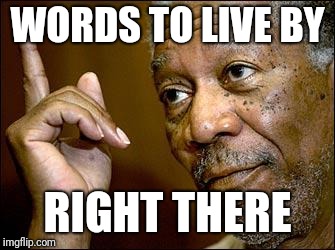 This Morgan Freeman | WORDS TO LIVE BY RIGHT THERE | image tagged in this morgan freeman | made w/ Imgflip meme maker