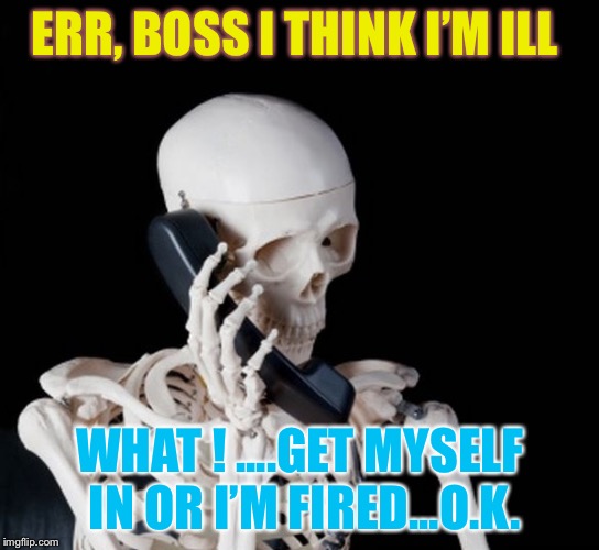 Skeleton Phone | ERR, BOSS I THINK I’M ILL WHAT ! ....GET MYSELF IN OR I’M FIRED...O.K. | image tagged in skeleton phone | made w/ Imgflip meme maker