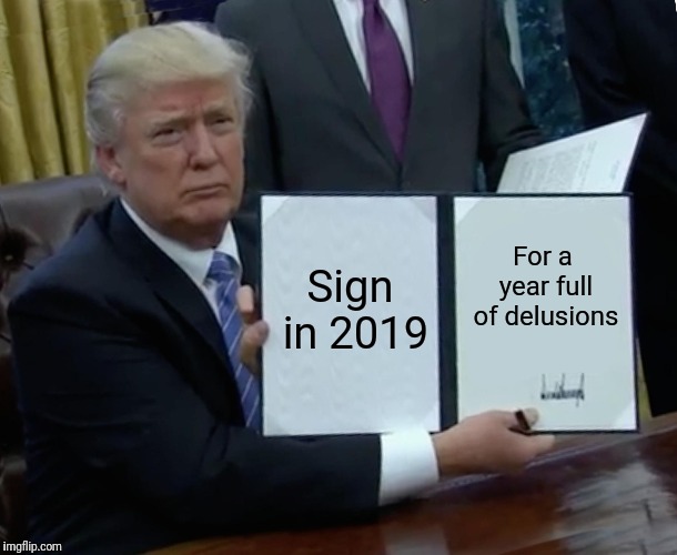 Trump Bill Signing Meme | Sign in 2019; For a year full of delusions | image tagged in memes,trump bill signing | made w/ Imgflip meme maker