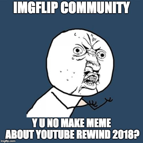 I didn't see any memes about youtube rewind 2018 WTF | IMGFLIP COMMUNITY; Y U NO MAKE MEME ABOUT YOUTUBE REWIND 2018? | image tagged in memes,y u no,youtube,youtube rewind 2018 | made w/ Imgflip meme maker