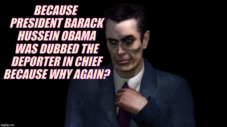 . | BECAUSE PRESIDENT BARACK HUSSEIN OBAMA WAS DUBBED THE DEPORTER IN CHIEF BECAUSE WHY AGAIN? | image tagged in g-man from half-life | made w/ Imgflip meme maker