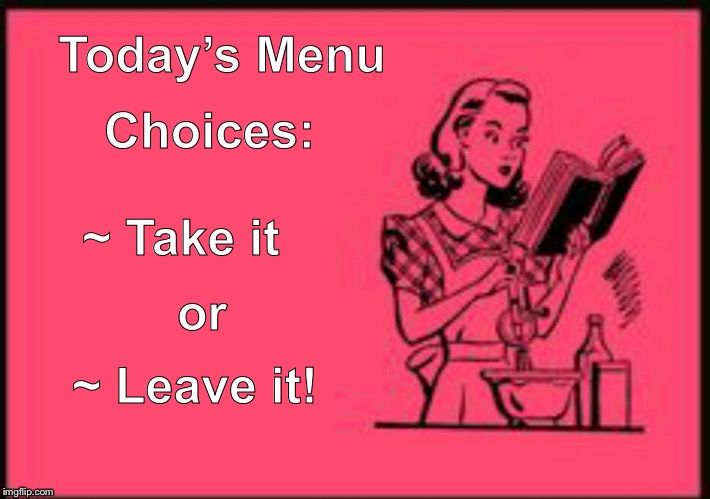 Cookbook ecard | Today’s Menu; Choices:; ~ Take it; or; ~ Leave it! | image tagged in cookbook ecard | made w/ Imgflip meme maker