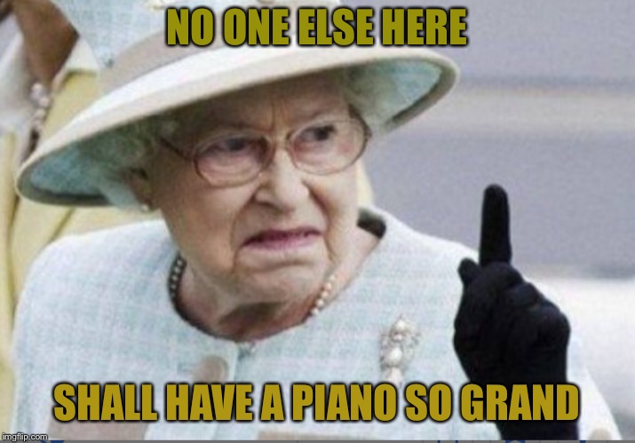 NO ONE ELSE HERE SHALL HAVE A PIANO SO GRAND | made w/ Imgflip meme maker