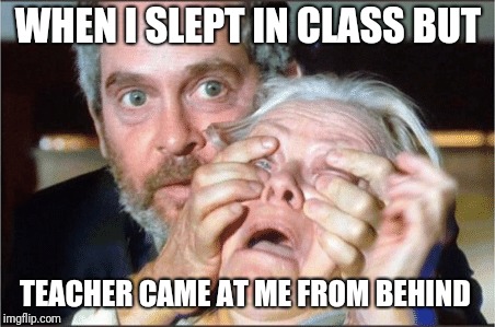 Bird box eyes open | WHEN I SLEPT IN CLASS BUT; TEACHER CAME AT ME FROM BEHIND | image tagged in bird box eyes open | made w/ Imgflip meme maker