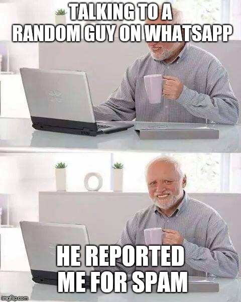 Hide the Pain Harold Meme | TALKING TO A RANDOM GUY ON WHATSAPP; HE REPORTED ME FOR SPAM | image tagged in memes,hide the pain harold | made w/ Imgflip meme maker