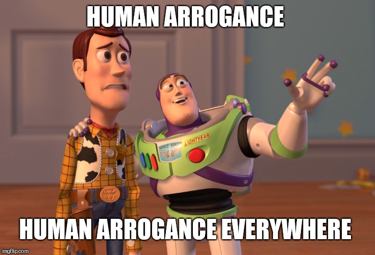 X, X Everywhere Meme | HUMAN ARROGANCE HUMAN ARROGANCE EVERYWHERE | image tagged in memes,x x everywhere | made w/ Imgflip meme maker