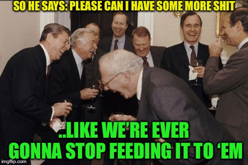 Laughing Men In Suits Meme | SO HE SAYS: PLEASE CAN I HAVE SOME MORE SHIT ..LIKE WE’RE EVER GONNA STOP FEEDING IT TO ‘EM | image tagged in memes,laughing men in suits | made w/ Imgflip meme maker