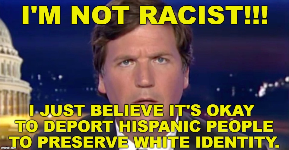 Tucker Carlson is very racist | I'M NOT RACIST!!! I JUST BELIEVE IT'S OKAY TO DEPORT HISPANIC PEOPLE TO PRESERVE WHITE IDENTITY. | image tagged in tucker carlson,faux news,impeach trump,abolish ice,scumbag republicans,fox is racist | made w/ Imgflip meme maker