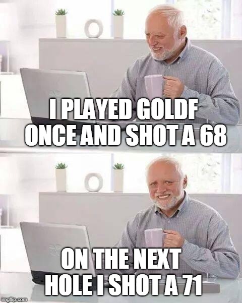Hide the Pain Harold Meme | I PLAYED GOLDF ONCE AND SHOT A 68 ON THE NEXT HOLE I SHOT A 71 | image tagged in memes,hide the pain harold | made w/ Imgflip meme maker