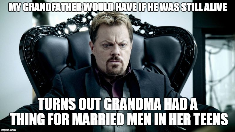 MY GRANDFATHER WOULD HAVE IF HE WAS STILL ALIVE TURNS OUT GRANDMA HAD A THING FOR MARRIED MEN IN HER TEENS | made w/ Imgflip meme maker