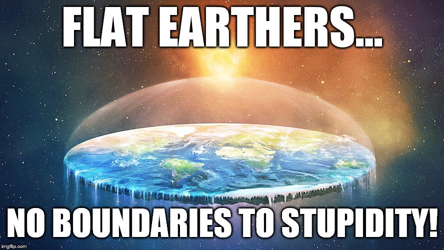 stupid people | FLAT EARTHERS... NO BOUNDARIES TO STUPIDITY! | image tagged in flat,earthers,earth,stupid | made w/ Imgflip meme maker