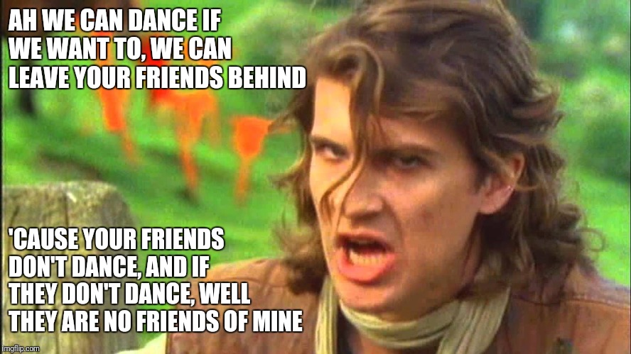 AH WE CAN DANCE IF WE WANT TO, WE CAN LEAVE YOUR FRIENDS BEHIND 'CAUSE YOUR FRIENDS DON'T DANCE, AND IF THEY DON'T DANCE, WELL THEY ARE NO F | made w/ Imgflip meme maker