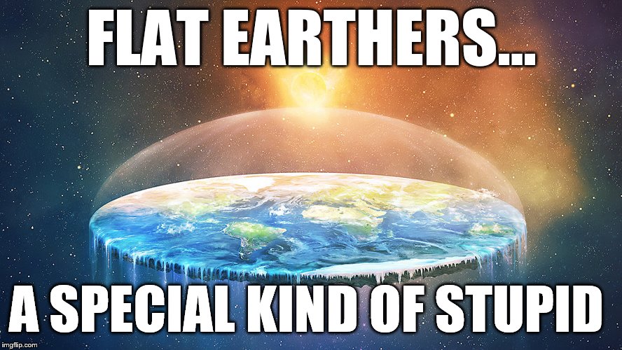FLAT EARTHERS... A SPECIAL KIND OF STUPID | image tagged in flat earth,stupid,earth,special kind of stupid | made w/ Imgflip meme maker