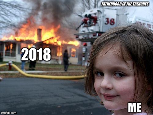 Let It Burn | FATHERHOOD IN THE TRENCHES; 2018; ME | image tagged in memes,disaster girl,2018,happy new year | made w/ Imgflip meme maker