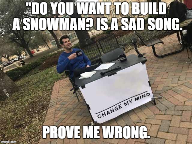 Prove me wrong | "DO YOU WANT TO BUILD A SNOWMAN?
IS A SAD SONG. PROVE ME WRONG. | image tagged in prove me wrong | made w/ Imgflip meme maker