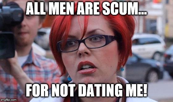 Angry Feminist | ALL MEN ARE SCUM... FOR NOT DATING ME! | image tagged in angry feminist | made w/ Imgflip meme maker