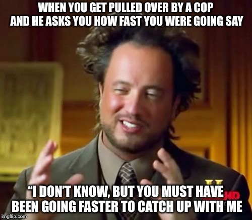 Ancient Aliens | WHEN YOU GET PULLED OVER BY A COP AND HE ASKS YOU HOW FAST YOU WERE GOING SAY; “I DON’T KNOW, BUT YOU MUST HAVE BEEN GOING FASTER TO CATCH UP WITH ME | image tagged in memes,ancient aliens | made w/ Imgflip meme maker