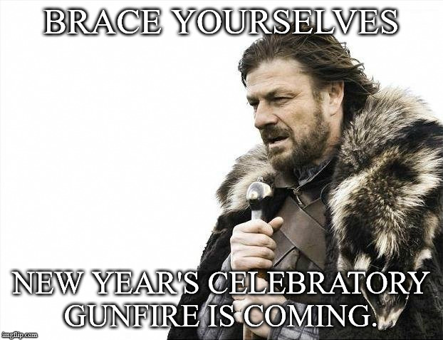 Brace Yourselves X is Coming Meme | BRACE YOURSELVES; NEW YEAR'S CELEBRATORY GUNFIRE IS COMING. | image tagged in memes,brace yourselves x is coming,AdviceAnimals | made w/ Imgflip meme maker