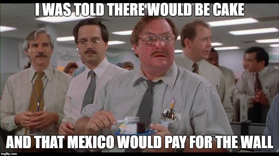 y'all got poor Milton confused | I WAS TOLD THERE WOULD BE CAKE; AND THAT MEXICO WOULD PAY FOR THE WALL | image tagged in office space,trump,america,usa,politics,trump wall | made w/ Imgflip meme maker