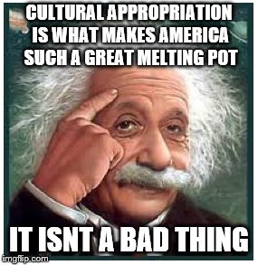 Albert Einstein points at head | CULTURAL APPROPRIATION IS WHAT MAKES AMERICA SUCH A GREAT MELTING POT IT ISNT A BAD THING | image tagged in albert einstein points at head | made w/ Imgflip meme maker