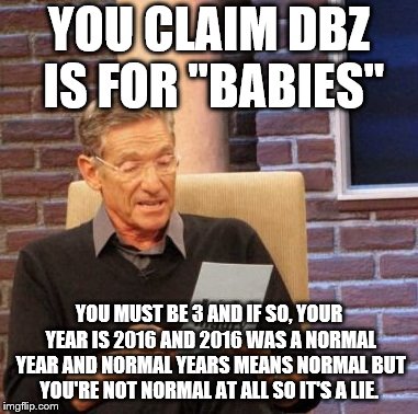 Lie Detector of DBZ | YOU CLAIM DBZ IS FOR "BABIES"; YOU MUST BE 3 AND IF SO, YOUR YEAR IS 2016 AND 2016 WAS A NORMAL YEAR AND NORMAL YEARS MEANS NORMAL BUT YOU'RE NOT NORMAL AT ALL SO IT'S A LIE. | image tagged in memes,maury lie detector,dbz,lie detector | made w/ Imgflip meme maker