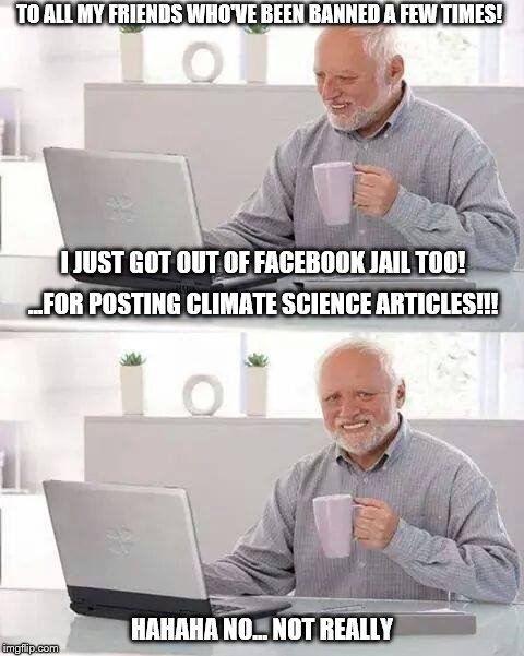 Facebook Jail for Climate Change | TO ALL MY FRIENDS WHO'VE BEEN BANNED A FEW TIMES! I JUST GOT OUT OF FACEBOOK JAIL TOO! ...FOR POSTING CLIMATE SCIENCE ARTICLES!!! HAHAHA NO... NOT REALLY | image tagged in memes,hide the pain harold,facebook jail,climate change,climate | made w/ Imgflip meme maker