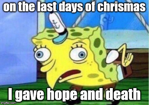 Mocking Spongebob Meme | on the last days of chrismas; I gave hope and death | image tagged in memes,mocking spongebob | made w/ Imgflip meme maker