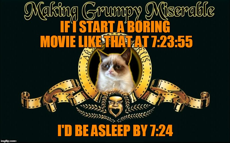 mgm grumpy | IF I START A BORING MOVIE LIKE THAT AT 7:23:55 I'D BE ASLEEP BY 7:24 | image tagged in mgm grumpy | made w/ Imgflip meme maker